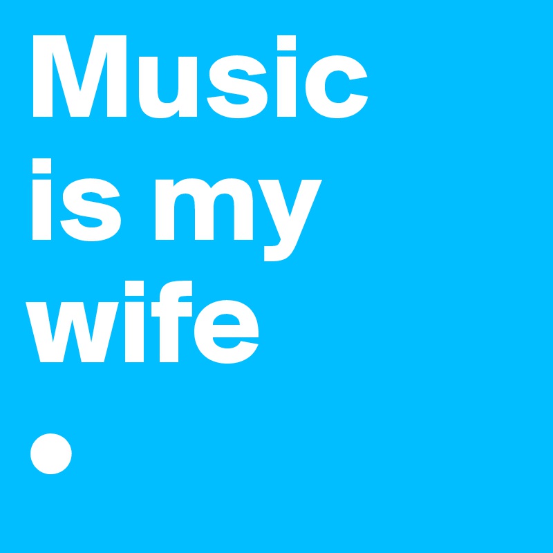 Music
is my wife
•