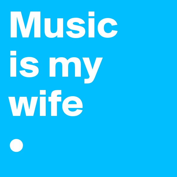 Music
is my wife
•