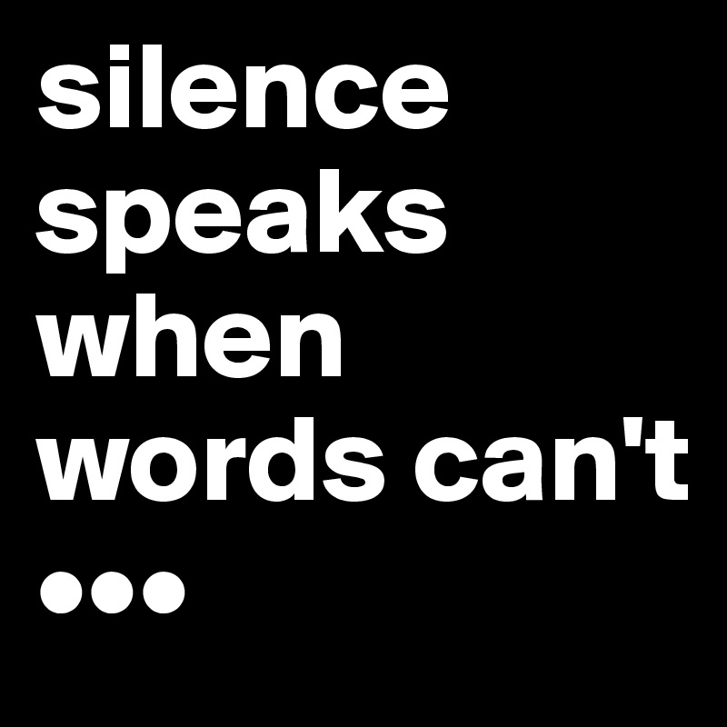 silence speaks
when words can't                          •••