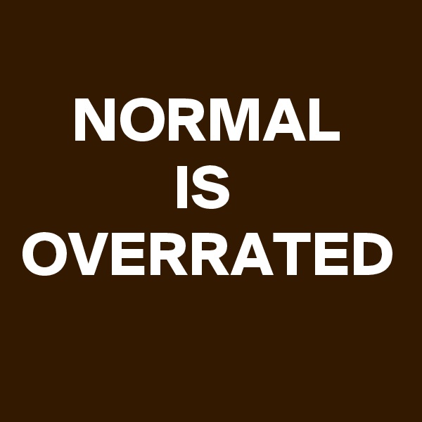 
    NORMAL
            IS
OVERRATED