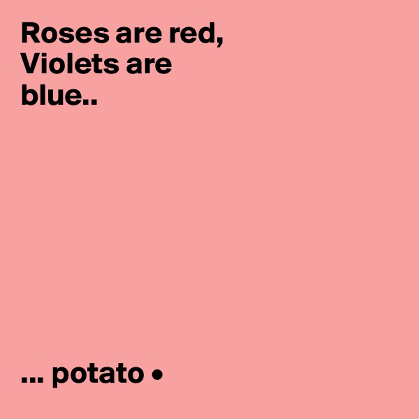 Roses are red,
Violets are
blue..








... potato •
