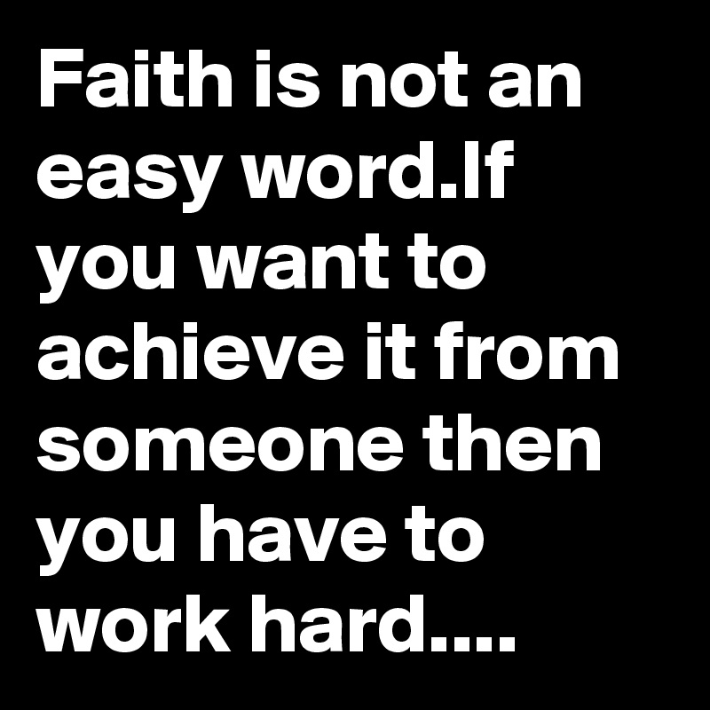 Faith is not an easy word.If you want to achieve it from someone then you have to work hard....