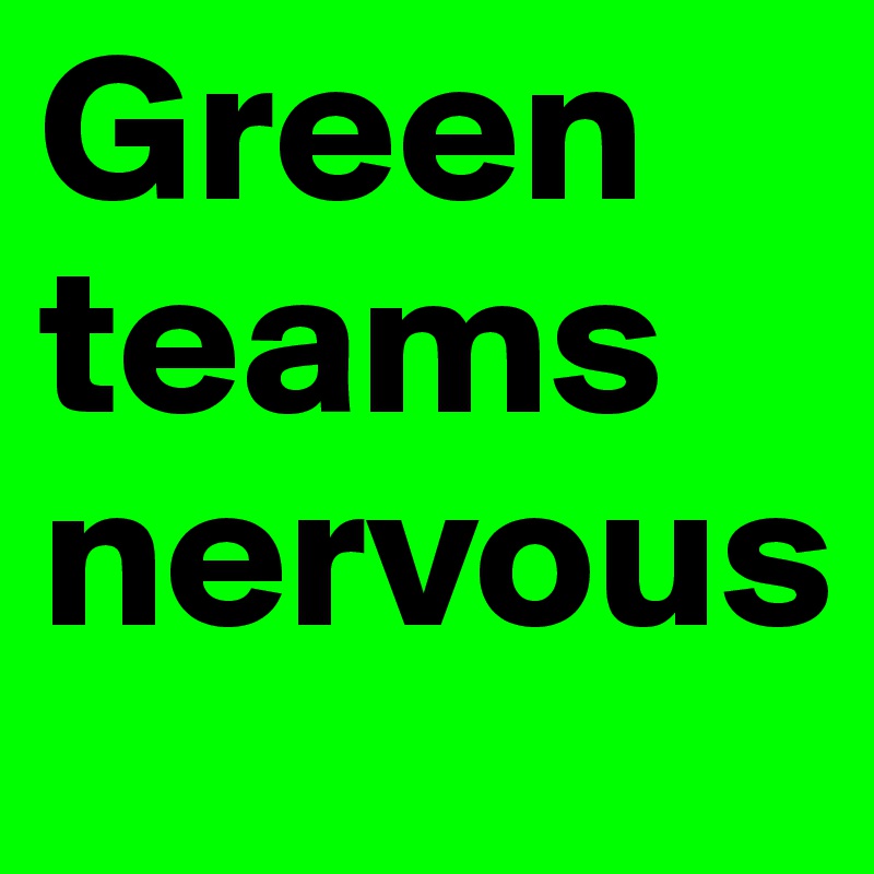 Green teams nervous