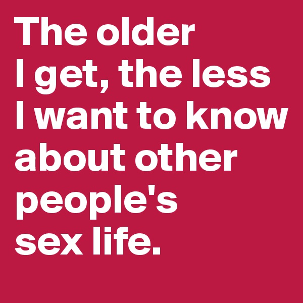 The older 
I get, the less I want to know about other people's 
sex life. 