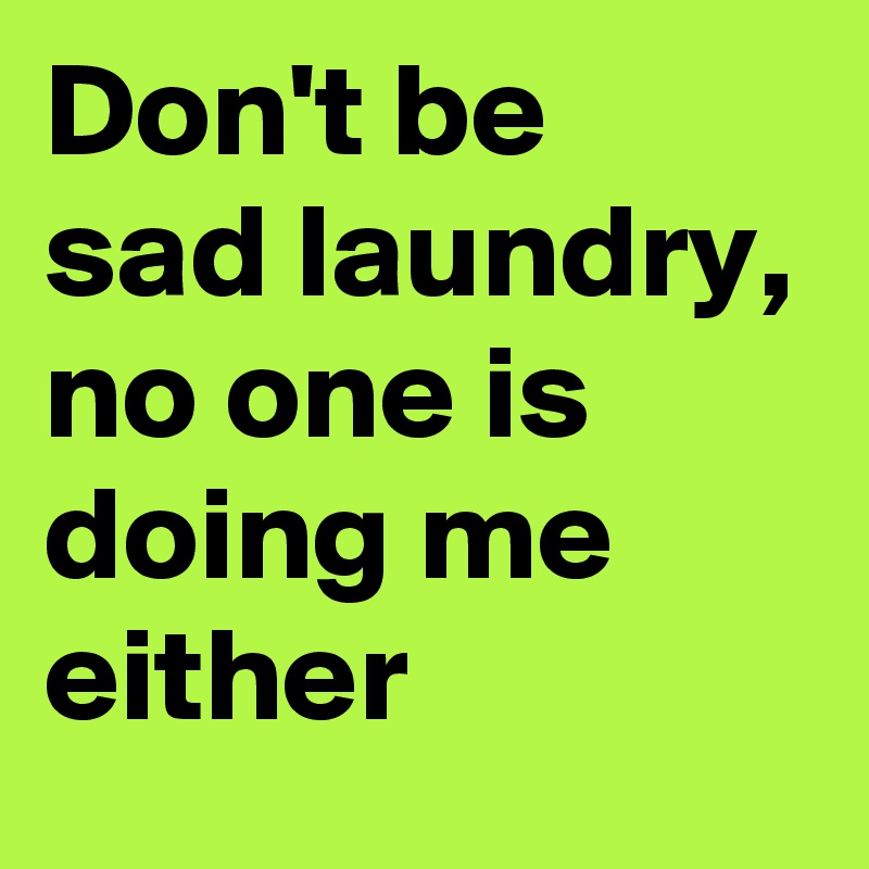 Don't be sad laundry,
no one is doing me either