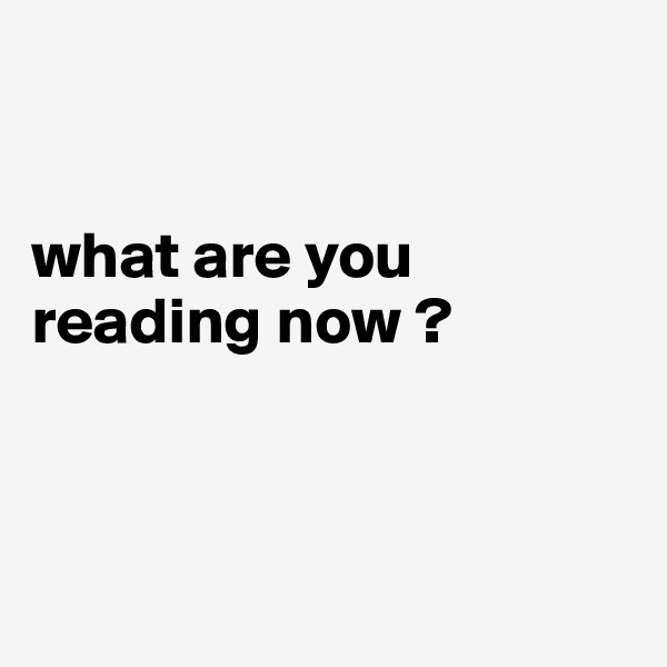 


what are you        reading now ?



