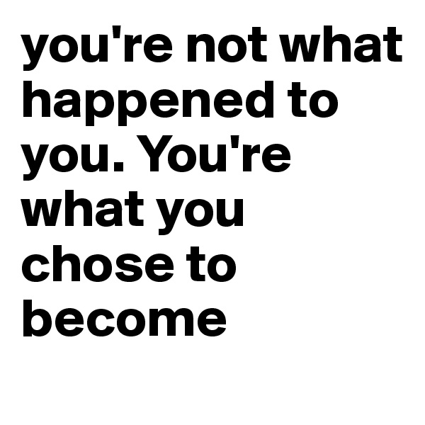 you're not what happened to you. You're what you chose to become