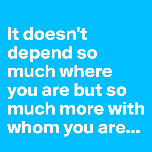 
It doesn't depend so much where you are but so much more with whom you are...