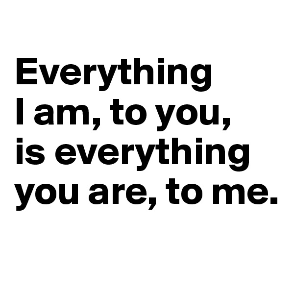 
Everything 
I am, to you, 
is everything you are, to me.

