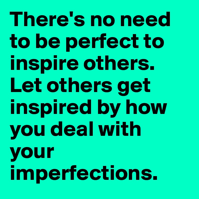 There's no need to be perfect to inspire others. Let others get inspired by how you deal with your imperfections. 