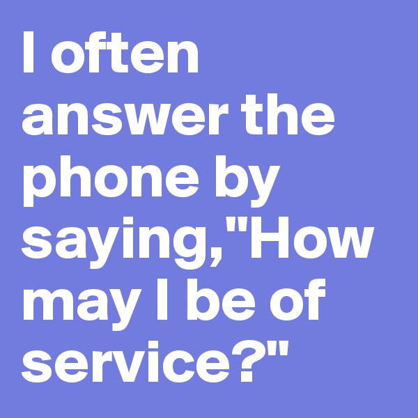 I often answer the phone by saying,"How may I be of service?"