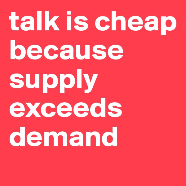 talk is cheap because supply exceeds demand