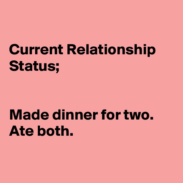 

Current Relationship Status;


Made dinner for two. 
Ate both.

