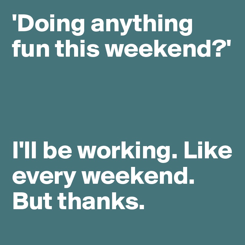 'Doing anything fun this weekend?'



I'll be working. Like every weekend. 
But thanks.