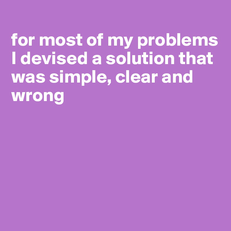 
for most of my problems I devised a solution that was simple, clear and wrong





