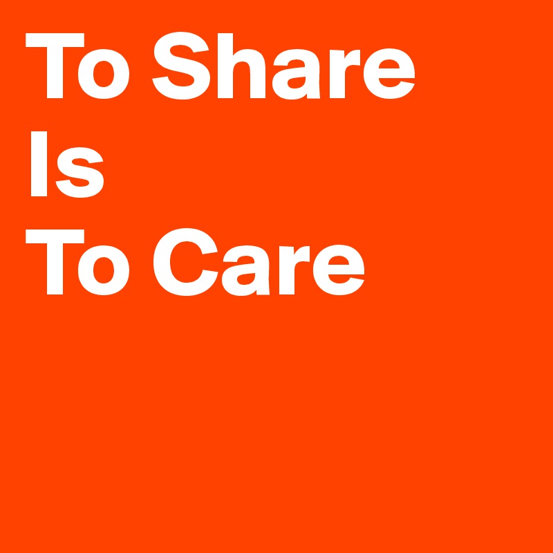 To Share 
Is 
To Care

