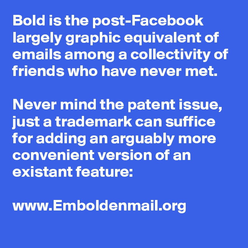 Bold is the post-Facebook largely graphic equivalent of emails among a collectivity of friends who have never met. 

Never mind the patent issue, just a trademark can suffice for adding an arguably more convenient version of an existant feature:

www.Emboldenmail.org 
