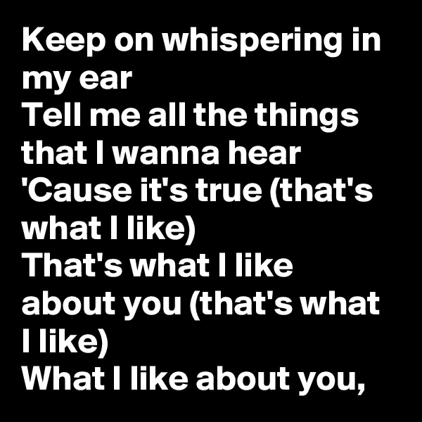 Keep on whispering in my ear
Tell me all the things that I wanna hear
'Cause it's true (that's what I like)
That's what I like about you (that's what I like)
What I like about you, 
