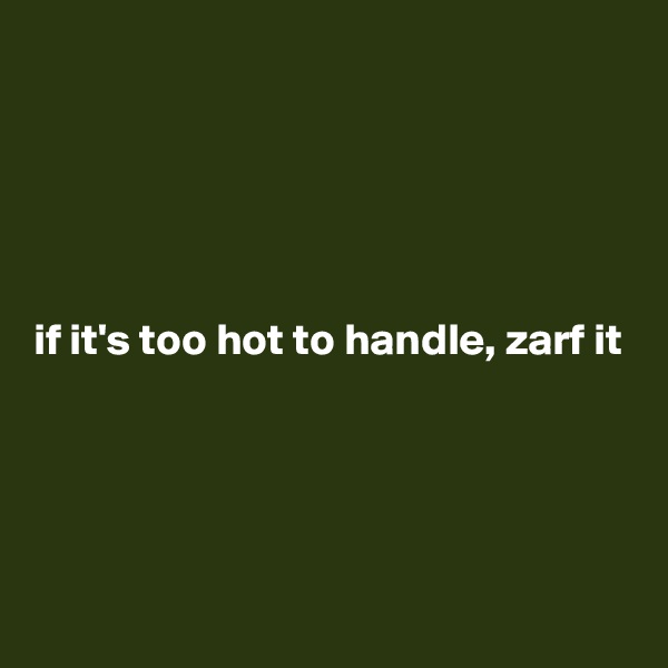 





if it's too hot to handle, zarf it




