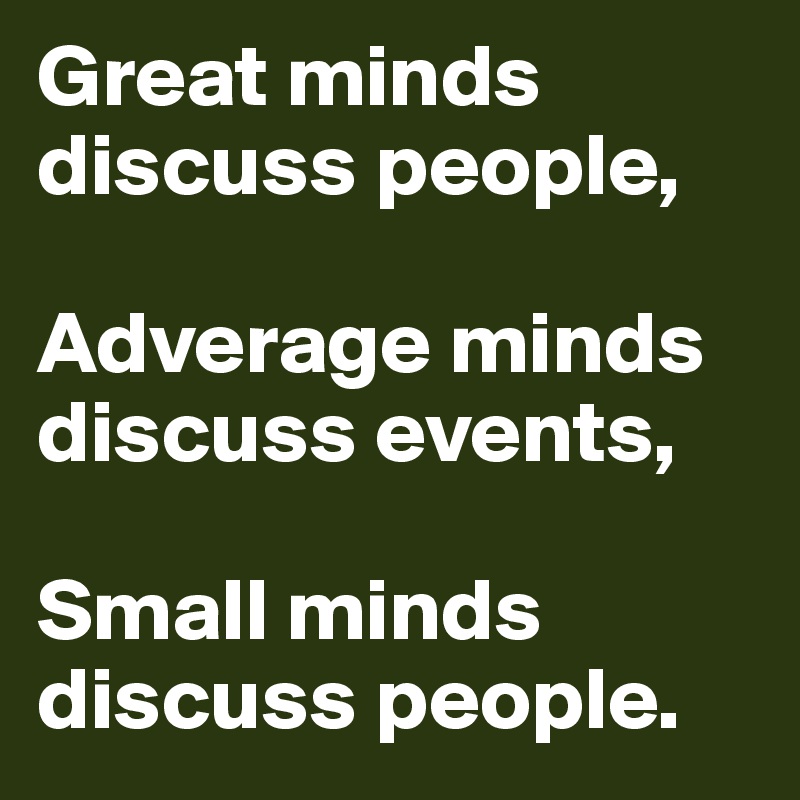 Great minds discuss people, 

Adverage minds discuss events,

Small minds discuss people.