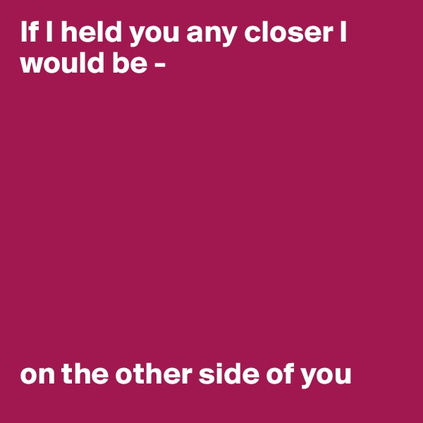 If I held you any closer I would be - 









on the other side of you