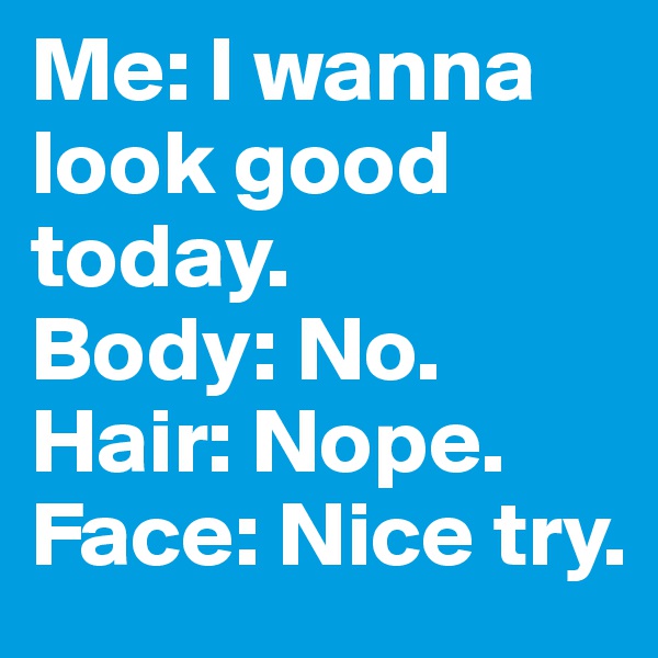 Me: I wanna look good today. 
Body: No. 
Hair: Nope. 
Face: Nice try.