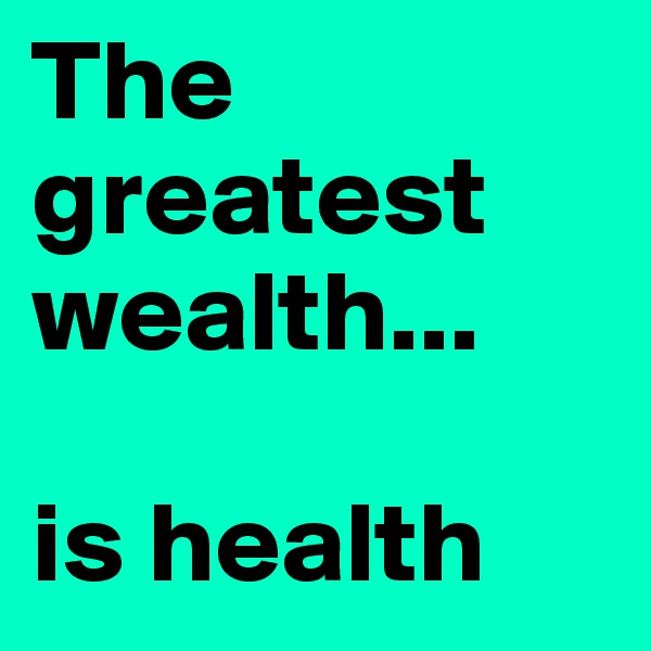 The greatest wealth... 

is health