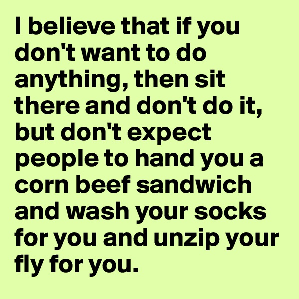 I believe that if you don't want to do anything, then sit there and don't do it, but don't expect people to hand you a corn beef sandwich and wash your socks for you and unzip your fly for you.