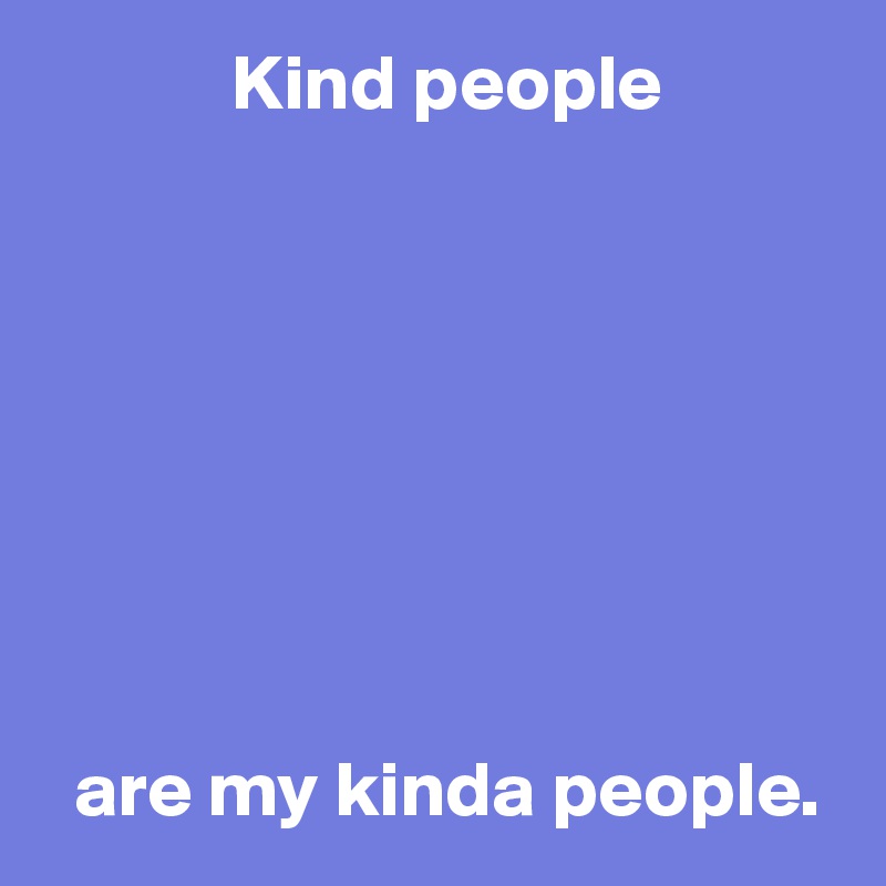             Kind people








  are my kinda people.