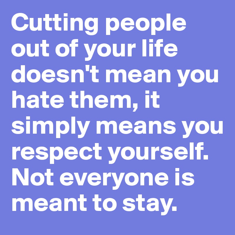 Cutting people out of your life doesn't mean you hate them, it simply means you respect yourself. Not everyone is meant to stay.