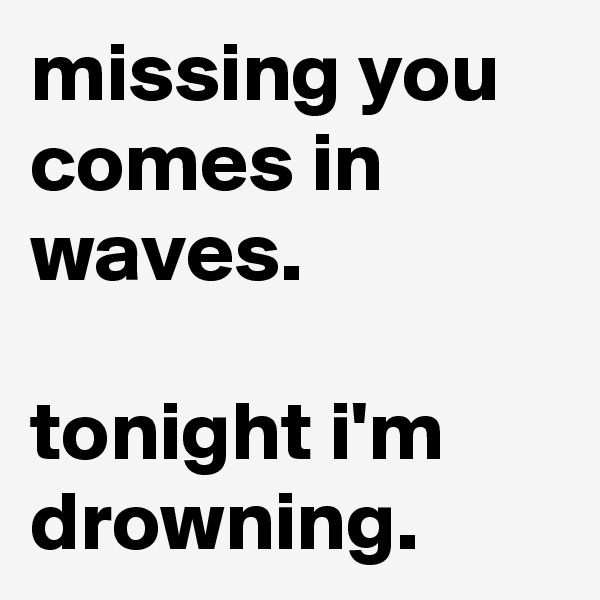 missing you comes in waves. 

tonight i'm drowning. 