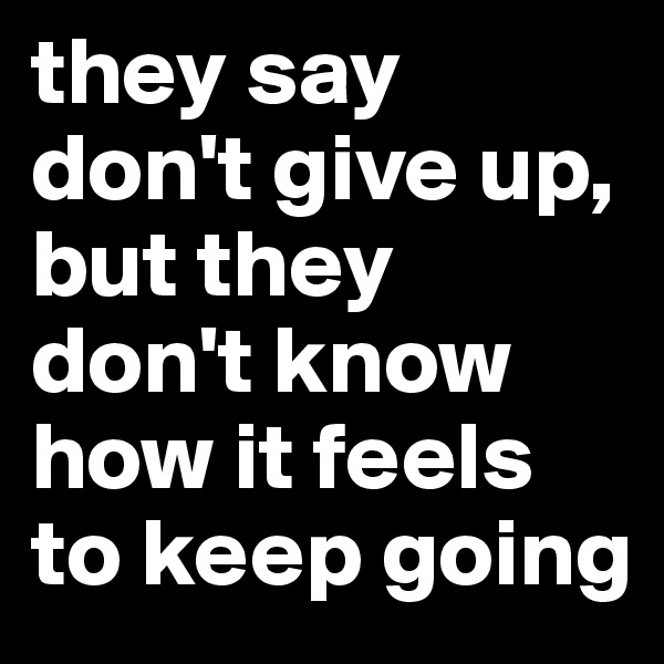 they say don't give up, but they don't know how it feels to keep going 
