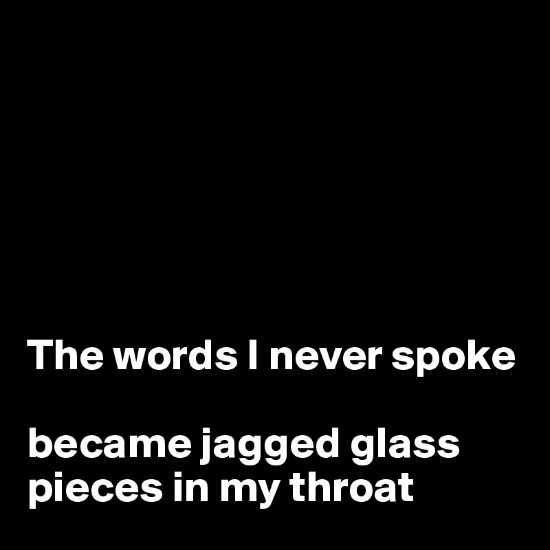 






The words I never spoke 

became jagged glass pieces in my throat 