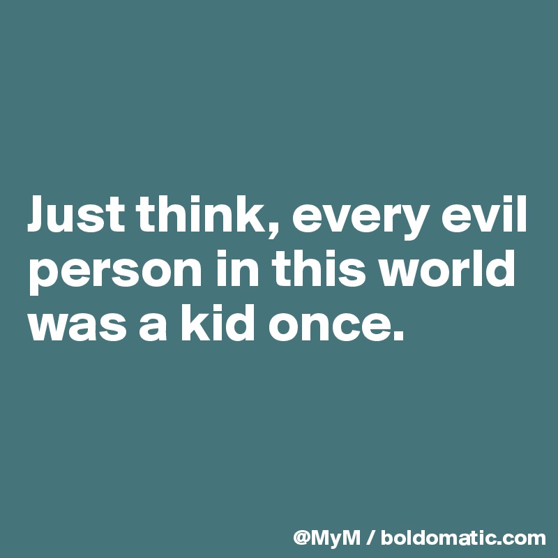 


Just think, every evil person in this world was a kid once.


