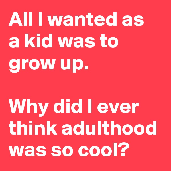 All I wanted as a kid was to grow up.

Why did I ever think adulthood was so cool?