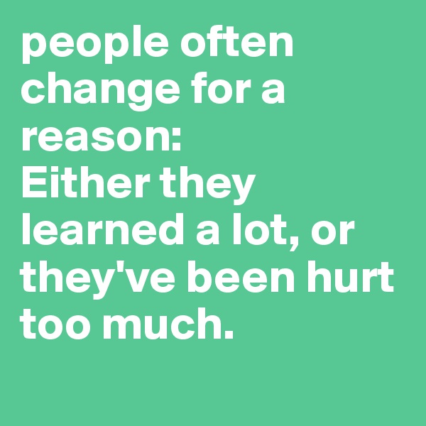people often change for a reason:
Either they learned a lot, or they've been hurt too much. 
