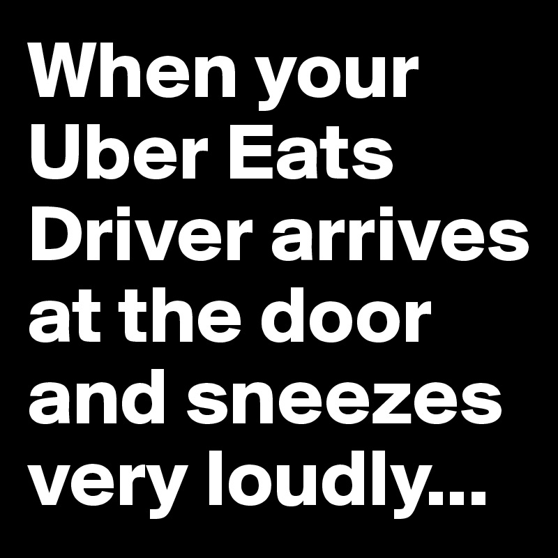 When your Uber Eats Driver arrives at the door and sneezes very loudly...