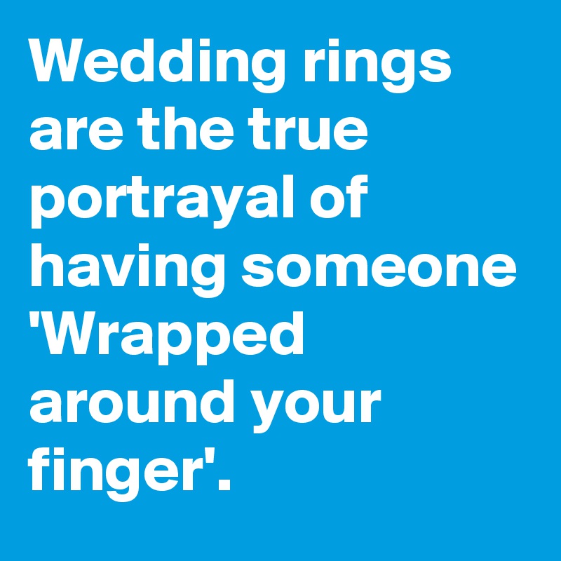 Wedding rings are the true portrayal of having someone 'Wrapped around your finger'.