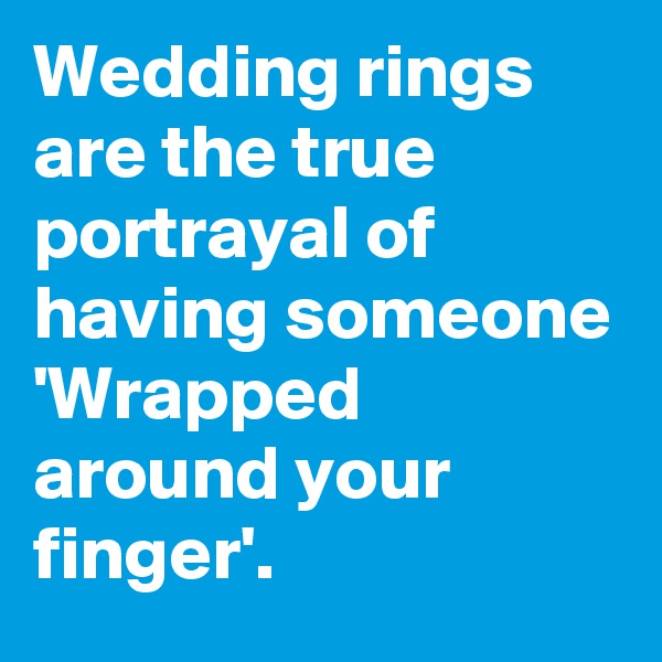 Wedding rings are the true portrayal of having someone 'Wrapped around your finger'.