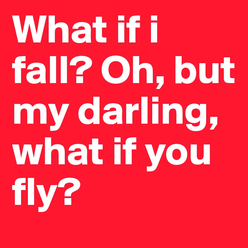 What if i fall? Oh, but my darling, what if you fly?