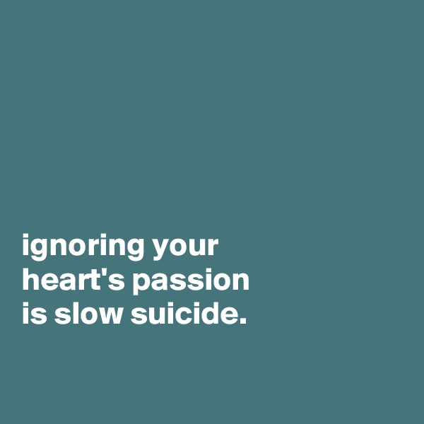 





ignoring your
heart's passion
is slow suicide.

