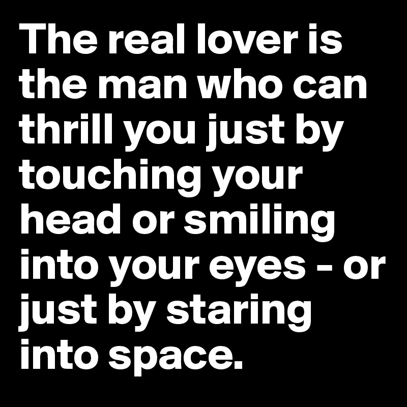 The real lover is the man who can thrill you just by touching your head or smiling into your eyes - or just by staring into space.