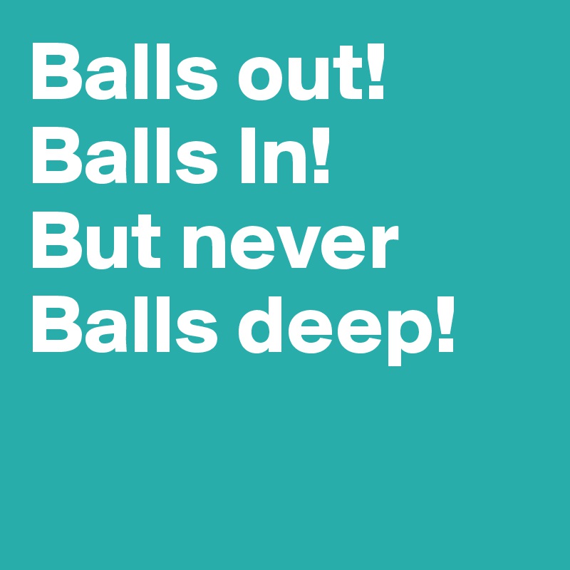 Balls out!
Balls In!
But never Balls deep!

