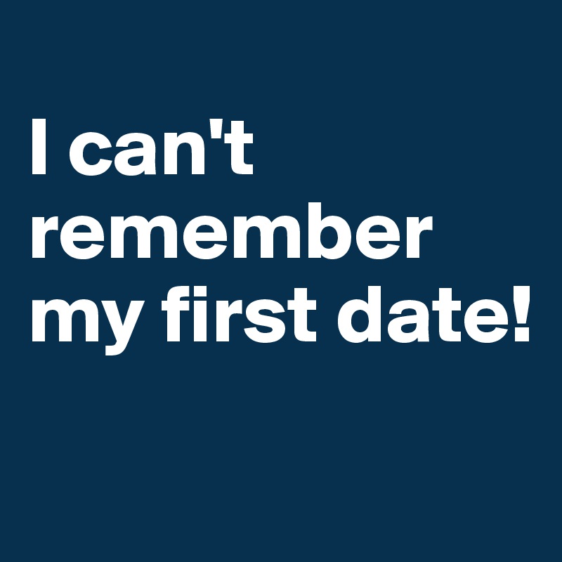 
I can't remember my first date!
