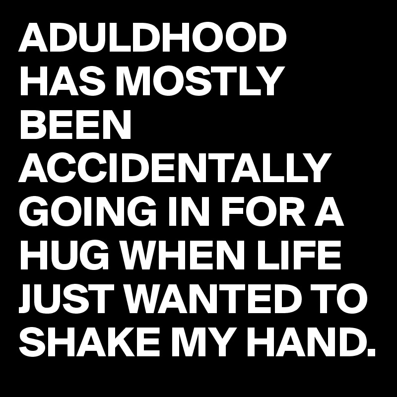 ADULDHOOD HAS MOSTLY BEEN ACCIDENTALLY GOING IN FOR A HUG WHEN LIFE JUST WANTED TO SHAKE MY HAND.