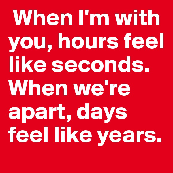  When I'm with you, hours feel like seconds. When we're apart, days feel like years.