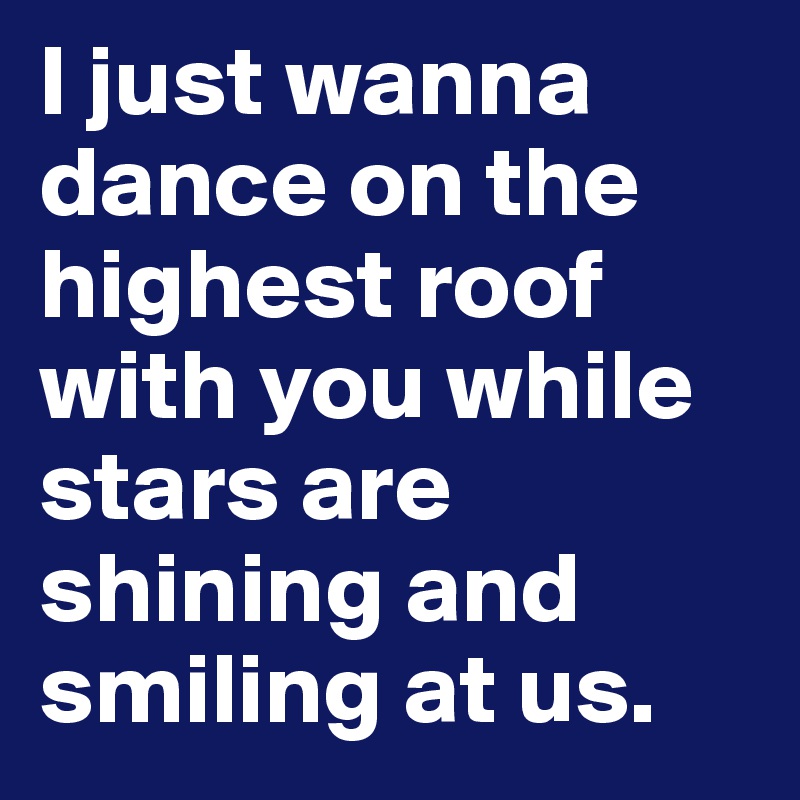 I just wanna dance on the highest roof with you while stars are shining and smiling at us.