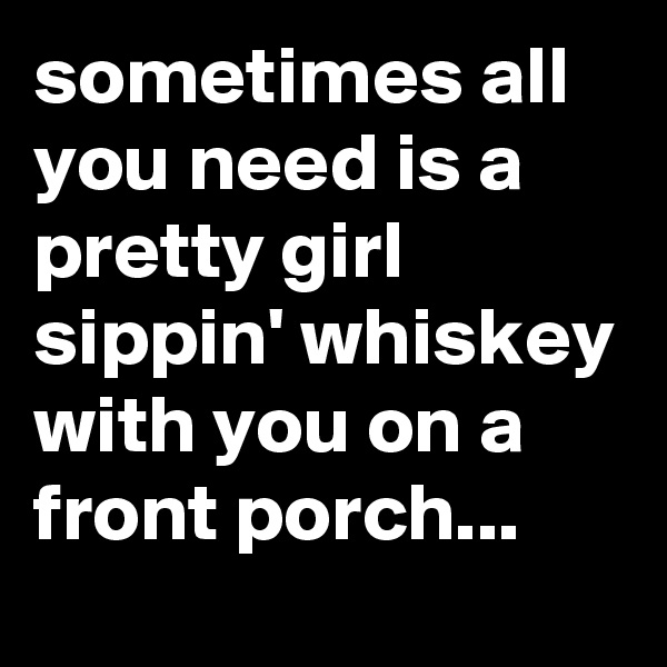 sometimes all you need is a pretty girl sippin' whiskey with you on a front porch...
