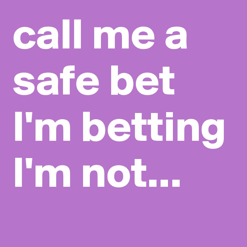 call me a safe bet I'm betting I'm not...
