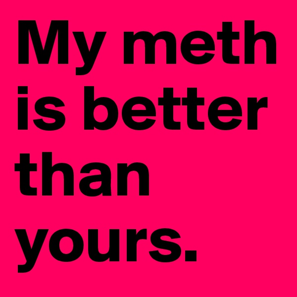 My meth is better than yours.